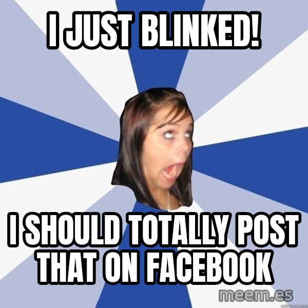 Annoying Facebook Girl meme: i just blinked! / i should totally post that on facebook