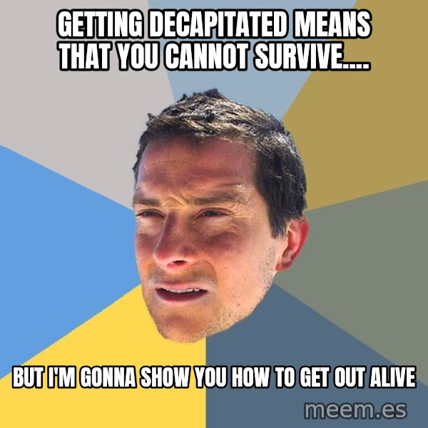 Bear Grylls meme: getting decapitated means that you cannot survive.... / but i'm gonna show you how to get out alive