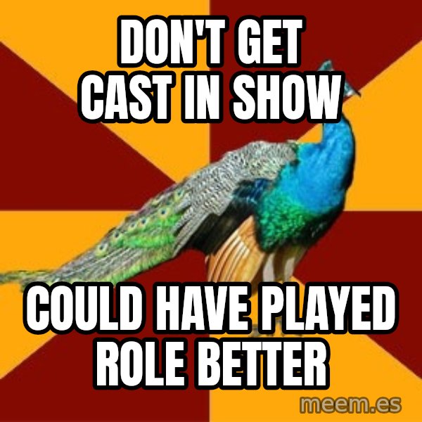 Thespian Peacock meme: Don't get cast in show / Could have played role better