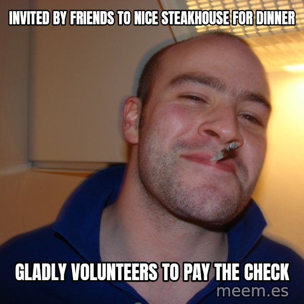 Good Guy Greg meme: invited by friends to nice STEAKHOUSE for dinner / Gladly VOLUNTEERS to pay the check
