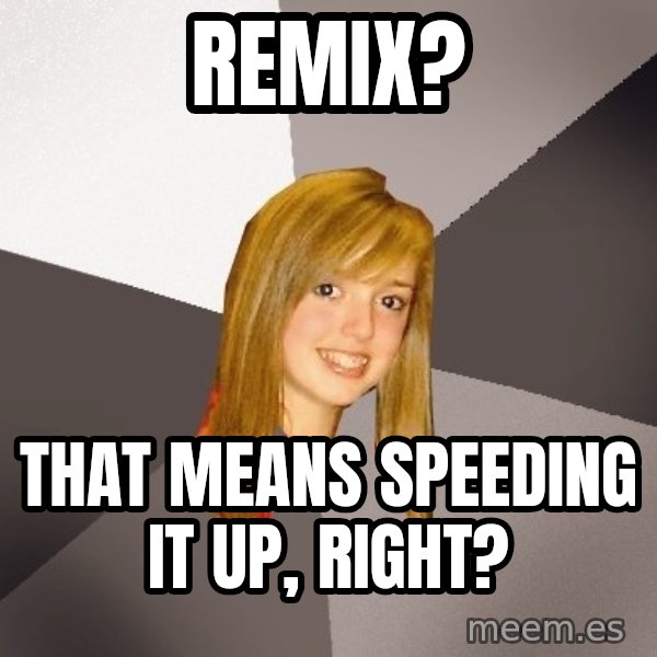 Musically Oblivious 8th Grader meme: REMIX? / THAT MEANS SPEEDING IT UP, RIGHT?