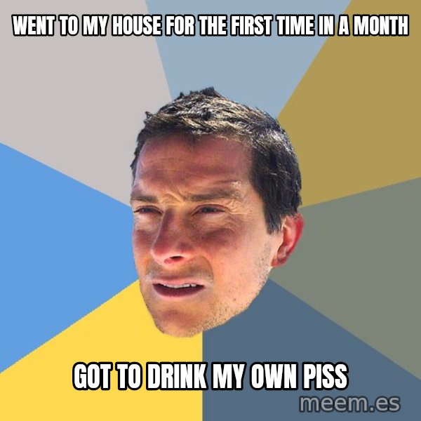 Bear Grylls meme: went to my house for the first time in a month / got to drink my own piss