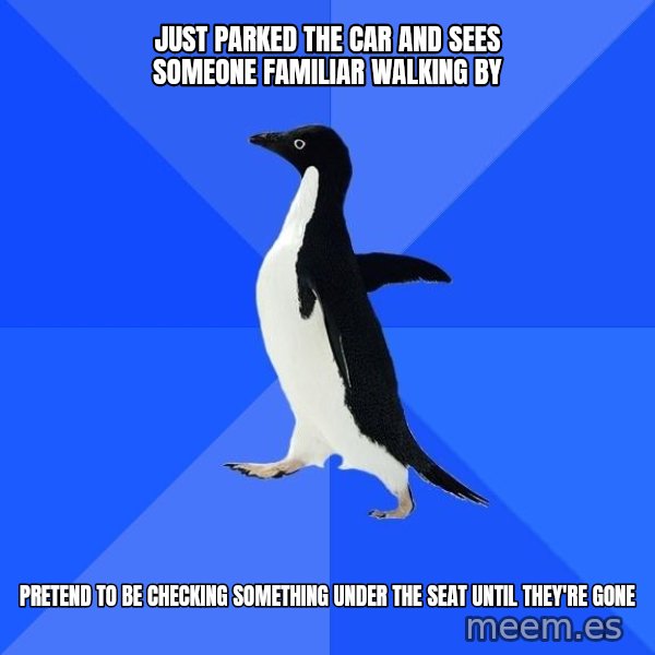 Socially Awkward Penguin meme: just parked the car and sees someone familiar walking by / pretend to be checking something under the seat until they're gone
