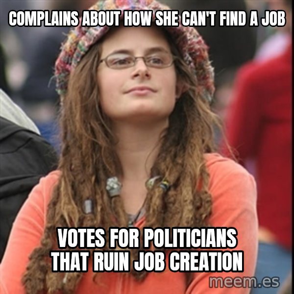 College Liberal meme: Complains about how she can't find a job / Votes for politicians that ruin job creation