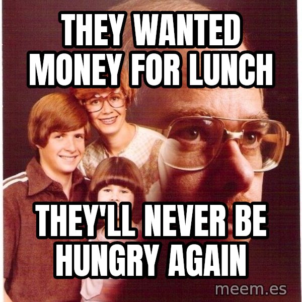 Vengeance Dad meme: THEY WANTED MONEY FOR LUNCH / tHEY'LL NEVER BE HUNGRY AGAIN