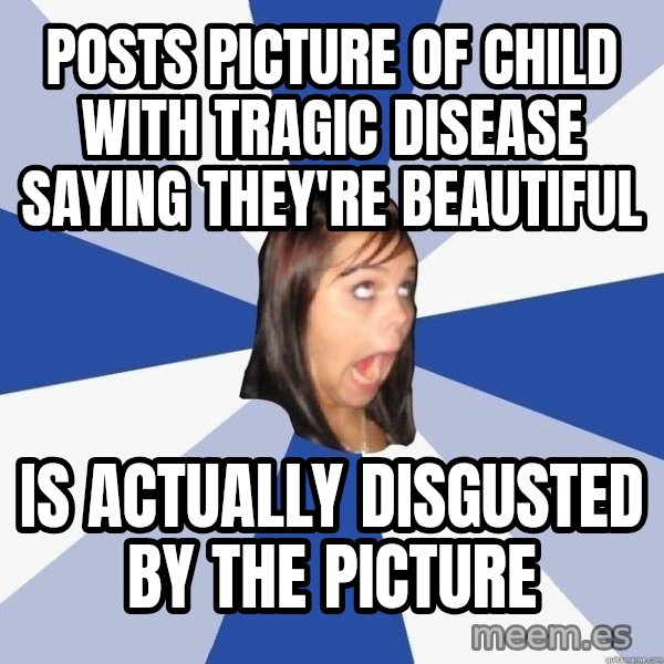 Annoying Facebook Girl meme: POSTS PICTURE OF CHILD WITH TRAGIC DISEASE SAYING THEY'RE BEAUTIFUL / IS ACTUALLY DISGUSTED BY THE PICTURE