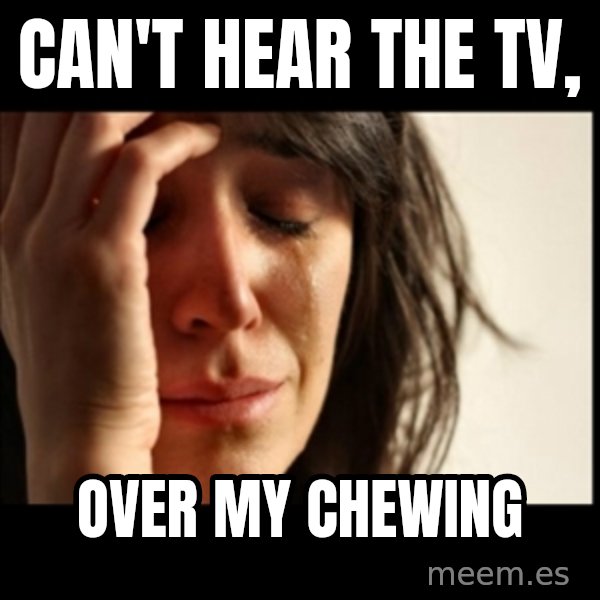 First World Problems meme: Can't hear the tv, / over my chewing