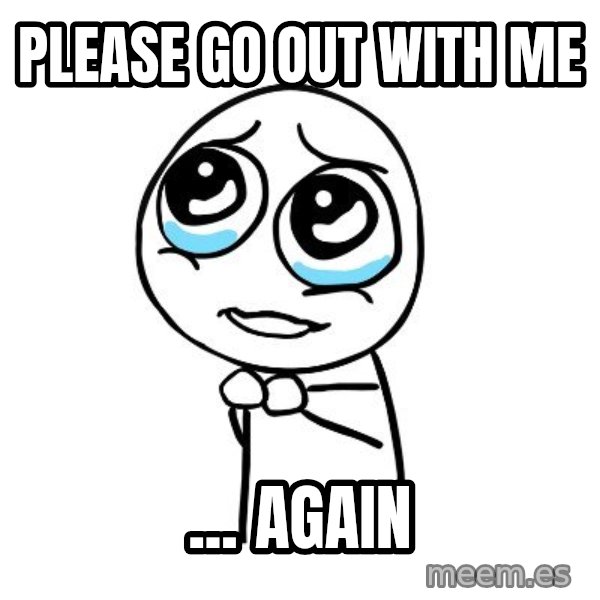 pleaseguy  meme: please go out with me / ... again