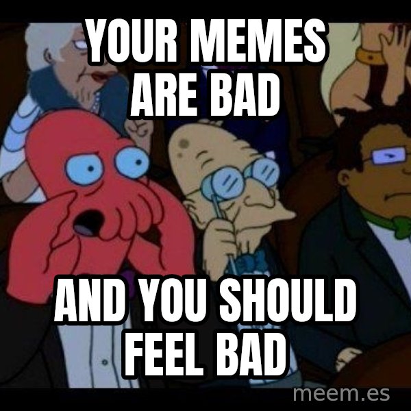 Zoidberg meme: Your memes are bad / and you should feel bad