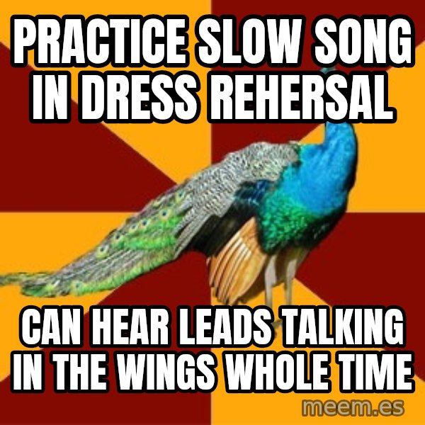 Thespian Peacock meme: Practice slow song in dress rehersal / Can hear leads talking in the wings whole time