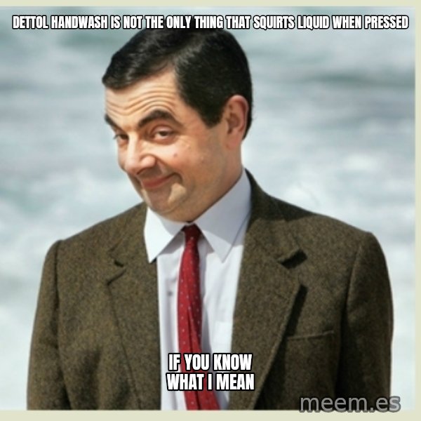 MR bean meme: dettol handwash is not the only thing that squirts liquid when pressed / if you know what i mean