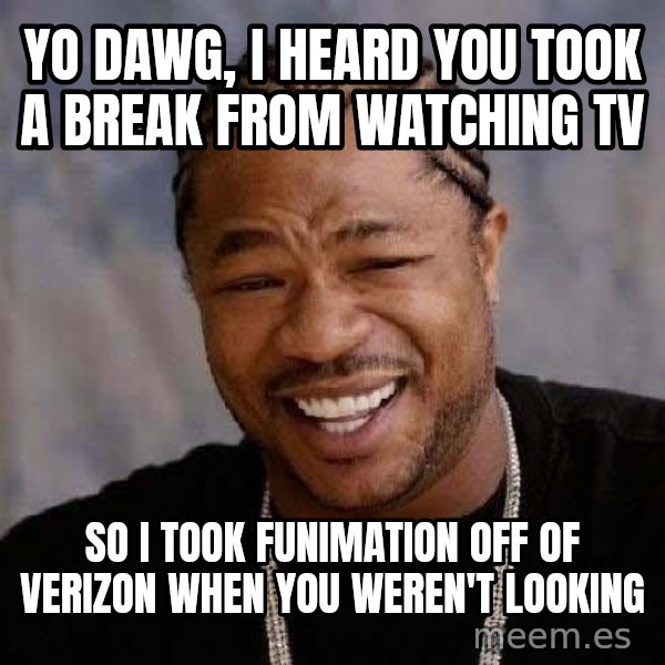 Yo Dawg meme: Yo dawg, I Heard you took a break from watching tv / So I took Funimation off of Verizon when you weren't looking