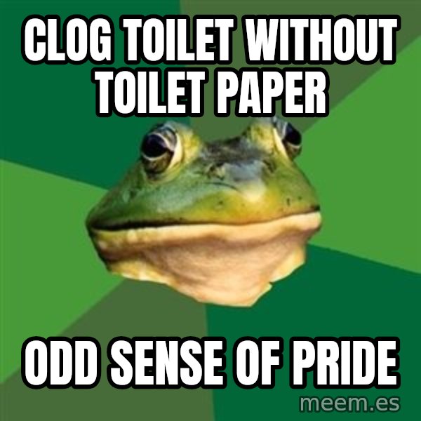 Foul Bachelor Frog meme: clog toilet without toilet paper / odd sense of pride