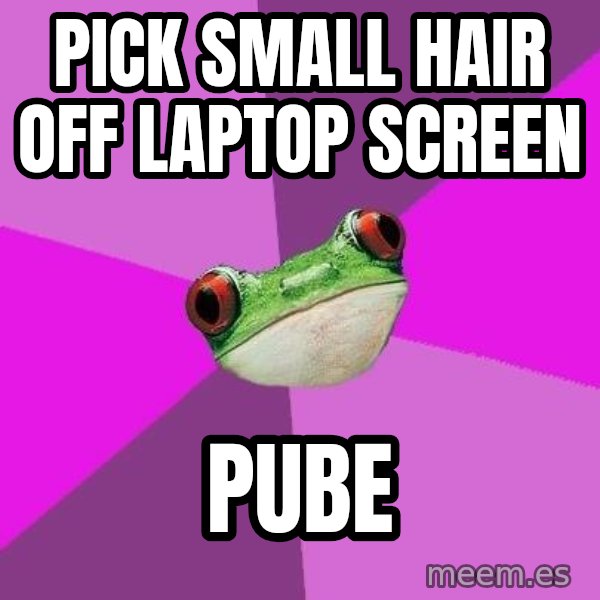 Foul Bachelorette Frog meme: Pick small hair off laptop screen / pube