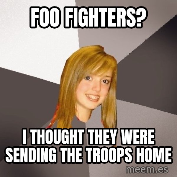 Musically Oblivious 8th Grader meme: foo fighters? / i thought they were sending the troops home
