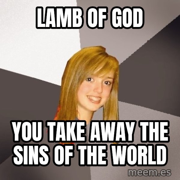 Musically Oblivious 8th Grader meme: lamb of god / you take away the sins of the world