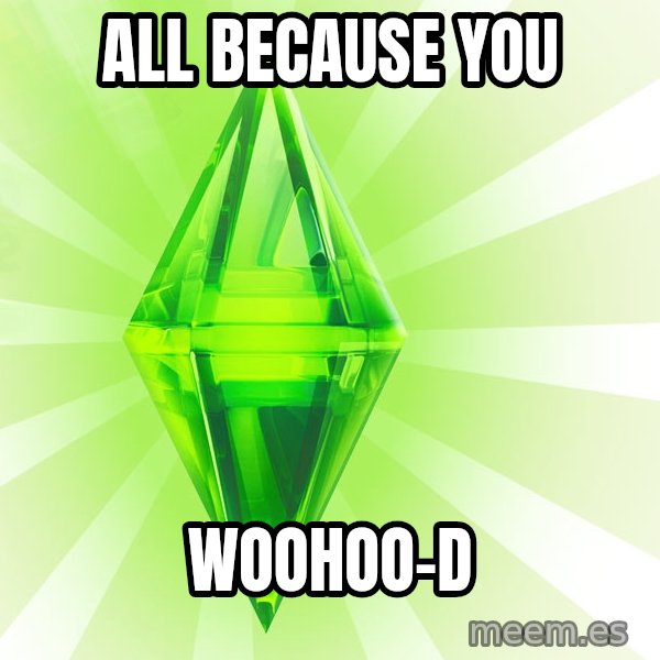 Sims meme: ALL BECAUSE YOU / WOOHOO-D