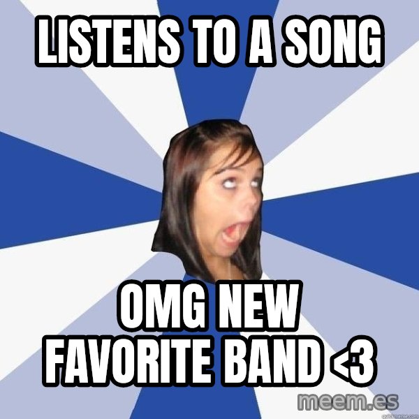 Annoying Facebook Girl meme: LISTENS TO A SONG / OMG NEW FAVORITE BAND <3