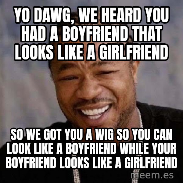 Yo Dawg meme: yo dawg, we heard you had a boyfriend that looks like a girlfriend / so we got you a wig so you can look like a boyfriend while your boyfriend looks like a girlfriend