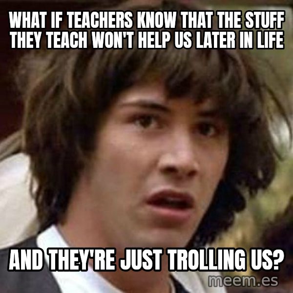 Conspiracy Keanu meme: what if teachers know that the stuff they teach won't help us later in life / and they're just trolling us?