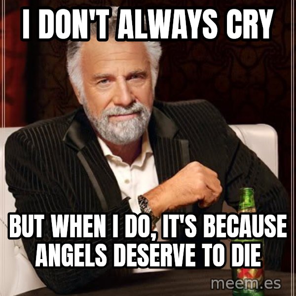 The Most Interesting Man In The World meme: i don't always cry / but when i do, it's because angels deserve to die