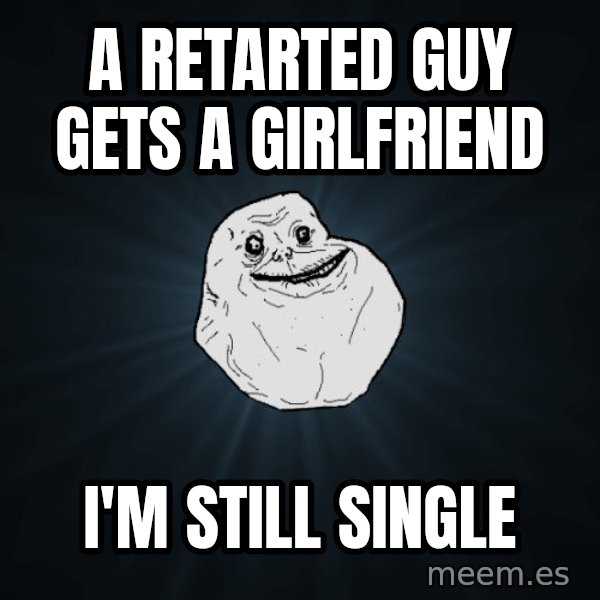 Forever Alone meme: a retarted guy gets a girlfriend / i'm still single