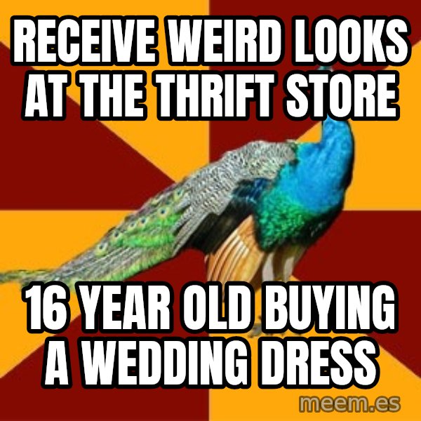 Thespian Peacock meme: RecEIVE WEIRD LOOKS AT THE THRIFT STORE / 16 YEAR OLD BUYING A WEDDING DRESS