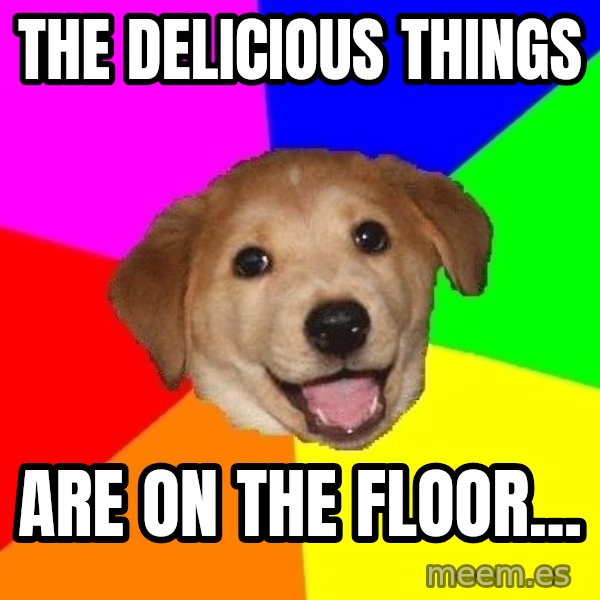 Advice Dog meme: The delicious things / are on the floor...