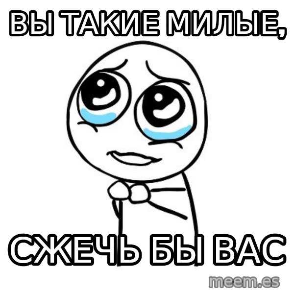 pleaseguy  meme: вы такие милые, / сжечь бы вас