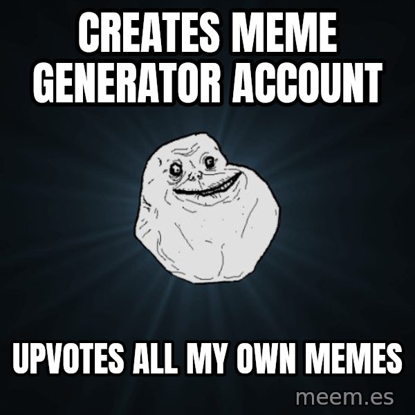 Forever Alone meme: Creates meme generator account / upvotes all my own memes