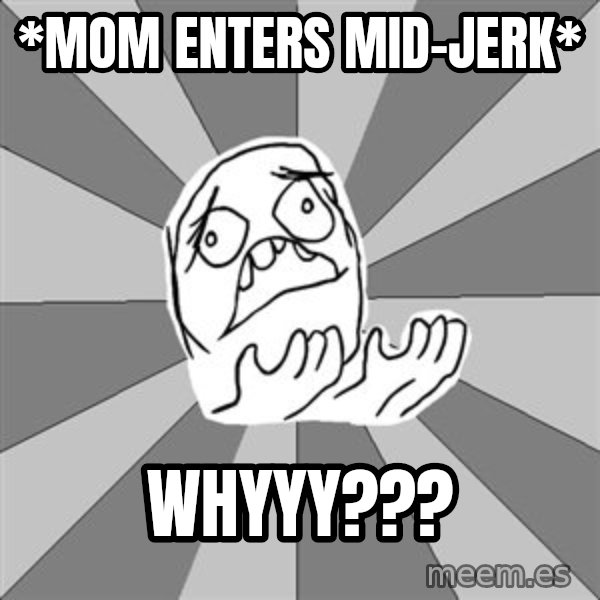 Whyyy??? meme: *mom enters mid-jerk* / whyyy???
