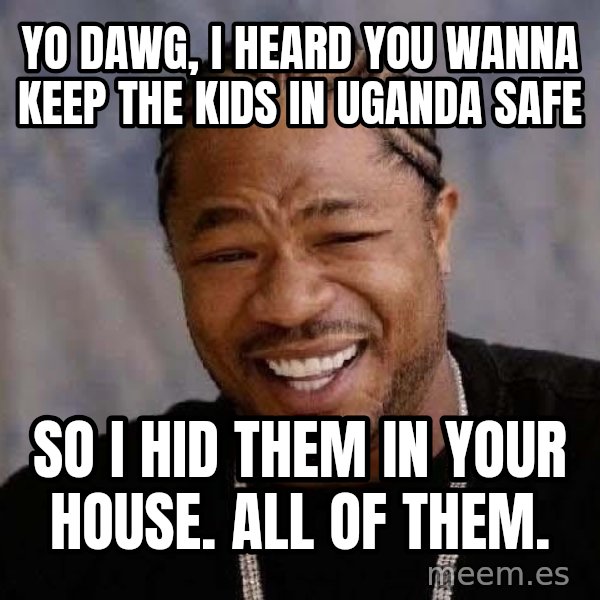 Yo Dawg meme: Yo dawg, i heard you wanna keep the kids in uganda safe / so i hid them in your house. ALL OF THEM.