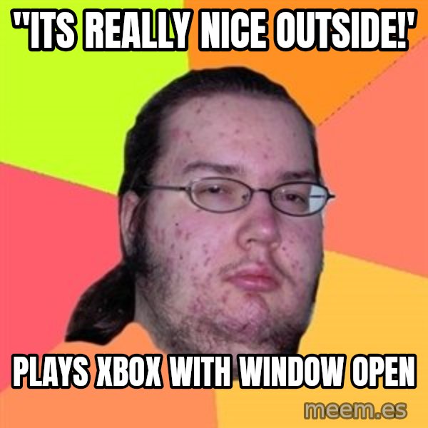 Butthurt Dweller meme: "its really nice outside!' / plays xbox with window open