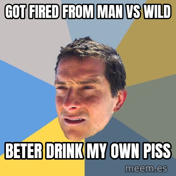 Bear Grylls meme: Got fired from man vs wild / beter drink my own piss