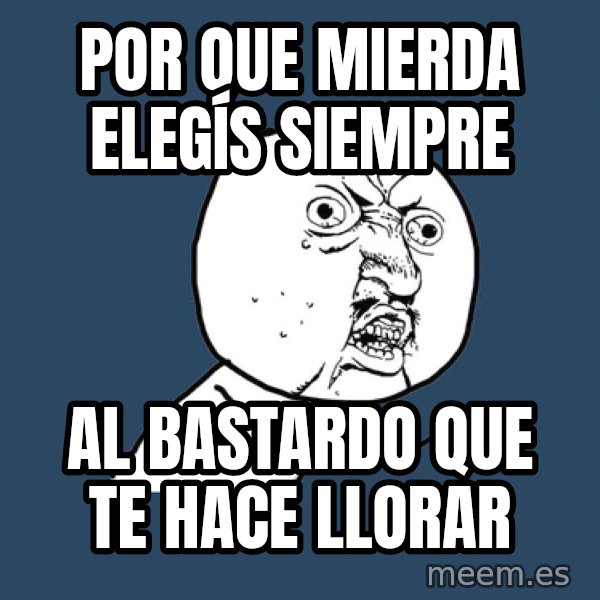 Y U No meme: POR QUE MIERDA ELEGÍS SIEMPRE / AL BASTARDO QUE TE HACE LLORAR