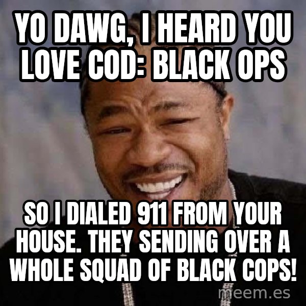 Yo Dawg meme: Yo Dawg, I heard you love COD: Black Ops / So I dialed 911 from your house. They sending over a whole squad of black cops!