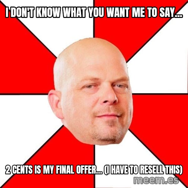 Pawn Stars meme: i don't know what you want me to say... / 2 cents is my final offer... (I have to resell this)