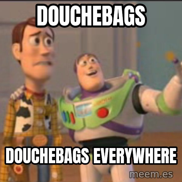 X, X Everywhere  meme: Douchebags / douchebags everywhere