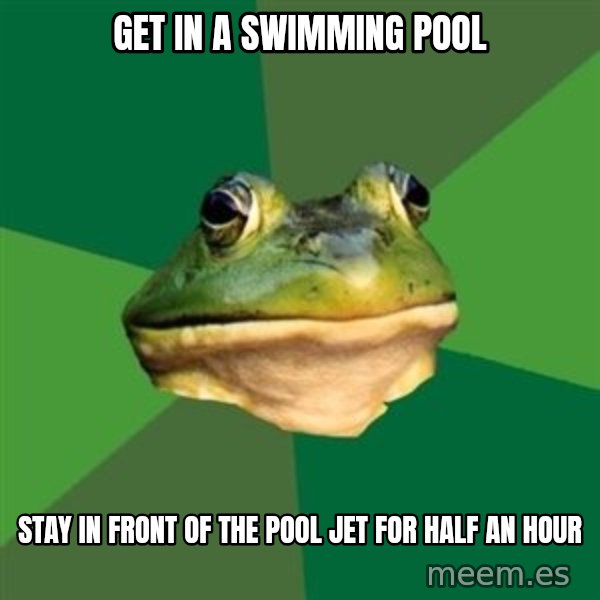 Foul Bachelor Frog meme: get in a swimming pool / stay in front of the pool jet for half an hour