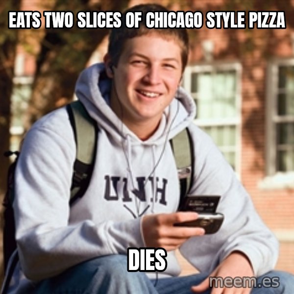 College Freshman meme: EATS TWO SLICES OF CHICAGO STYLE PIZZA / DIES