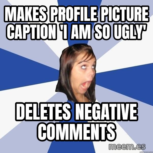 Annoying Facebook Girl meme: makes profile picture caption 'i am so ugly' / deletes negative comments