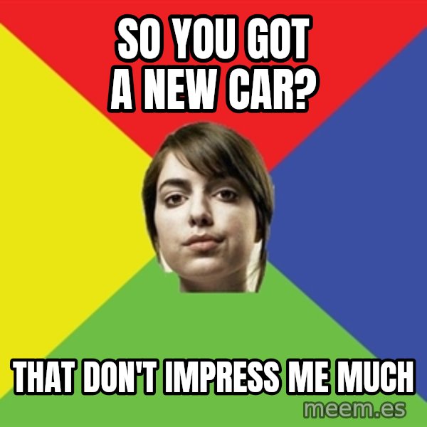 Non Jealous Girl meme: so you got a new car? / that don't impress me much