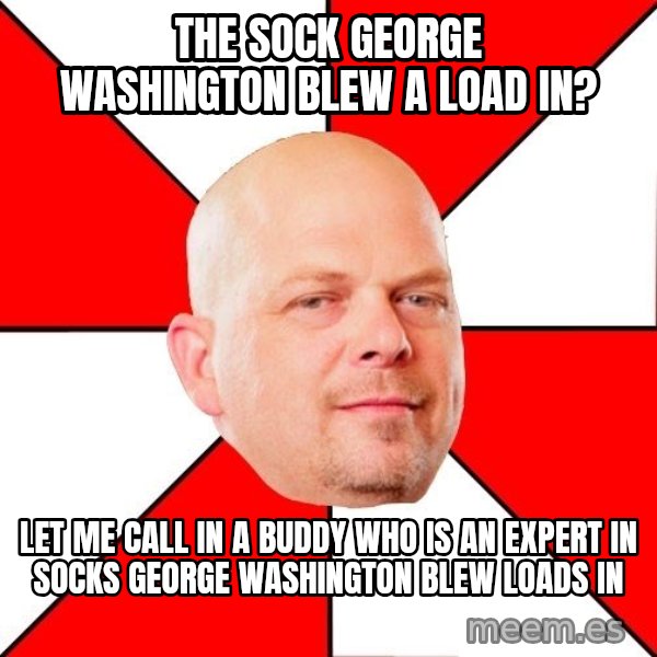 Pawn Stars meme: The sock george washington blew a load in? / let me call in a buddy who is an expert in socks george washington blew loads in