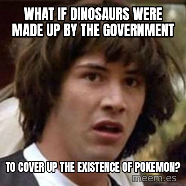 Conspiracy Keanu meme: What if DINOSAURS were made up by the government / to cover up the EXISTENCE of pokemon?