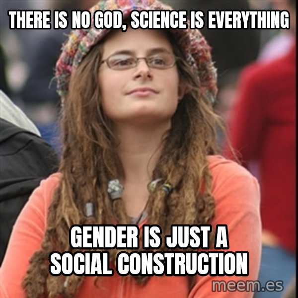 College Liberal meme: THERE IS NO GOD, SCIENCE IS EVERYTHING / GENDER IS JUST A SOCIAL CONSTRUCTION