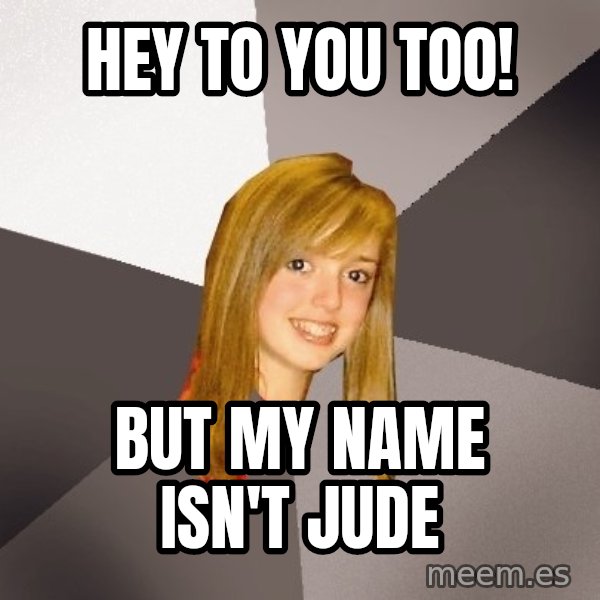 Musically Oblivious 8th Grader meme: HEY TO YOU TOO! / BUT MY NAME ISN'T JUDE