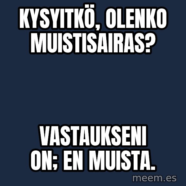 Katainen Perkele meme: kysyitkö,     olenko       muistisairas? / vastaukseni   on;        en   muista.