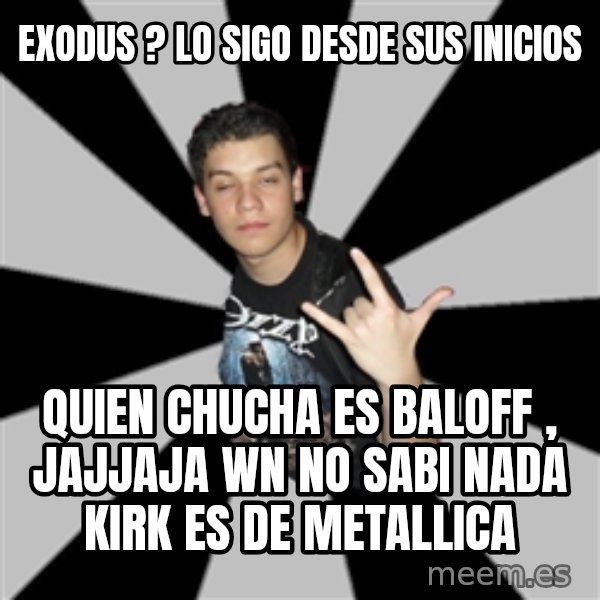 Metal Boy From Hell meme: exodus ? lo sigo desde sus inicios / quien chucha es baloff , jajjaja wn no sabi nada kirk es de metallica