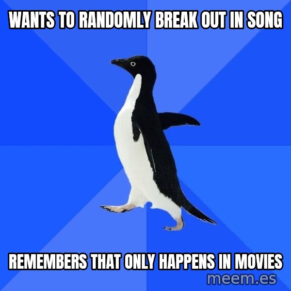 Socially Awkward Penguin meme: wants to randomly break out in song / remembers that only happens  in movies