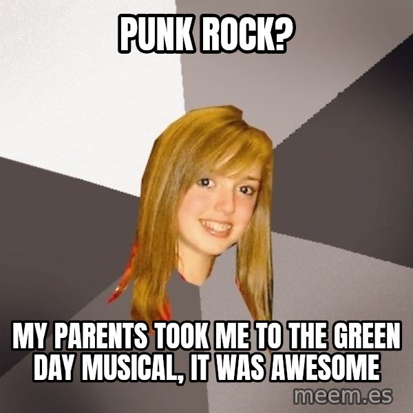 Musically Oblivious 8th Grader meme: Punk rock? / My Parents took me to the green day musical, it was awesome